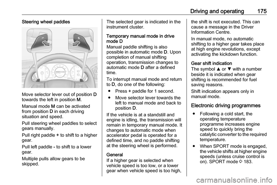 VAUXHALL INSIGNIA 2017.75  Owners Manual Driving and operating175Steering wheel paddles
Move selector lever out of position D
towards the left in position  M.
Manual mode  M can be activated
from position  D in each driving
situation and spe