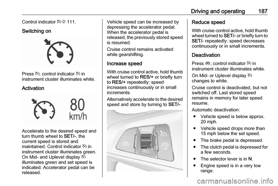 VAUXHALL INSIGNIA 2017.75  Owners Manual Driving and operating187Control indicator m 3  111.
Switching on
Press  m; control indicator  m in
instrument cluster illuminates white.
Activation
Accelerate to the desired speed and
turn thumb wheel