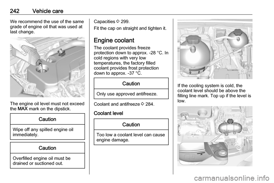 VAUXHALL INSIGNIA 2017.75  Owners Manual 242Vehicle careWe recommend the use of the same
grade of engine oil that was used at
last change.
The engine oil level must not exceed
the  MAX  mark on the dipstick.
Caution
Wipe off any spilled engi