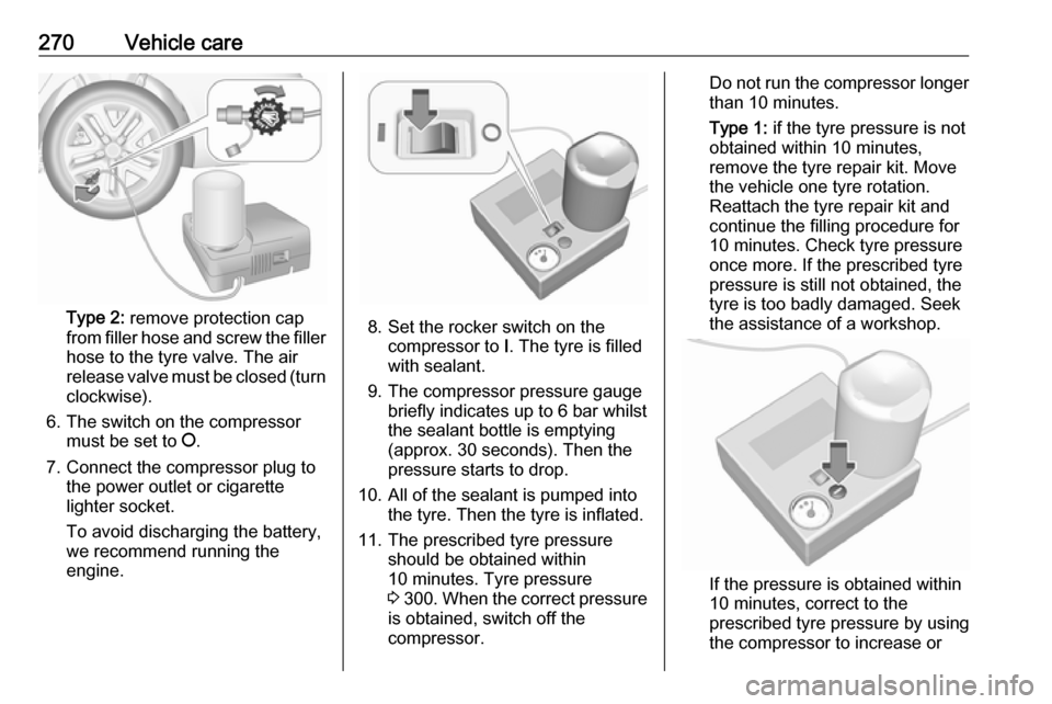 VAUXHALL INSIGNIA 2017.75 Owners Manual 270Vehicle care
Type 2: remove protection cap
from filler hose and screw the filler
hose to the tyre valve. The air
release valve must be closed (turn
clockwise).
6. The switch on the compressor must VAUXHALL INSIGNIA 2017.75 Owners Manual 270Vehicle care
Type 2: remove protection cap
from filler hose and screw the filler
hose to the tyre valve. The air
release valve must be closed (turn
clockwise).
6. The switch on the compressor must