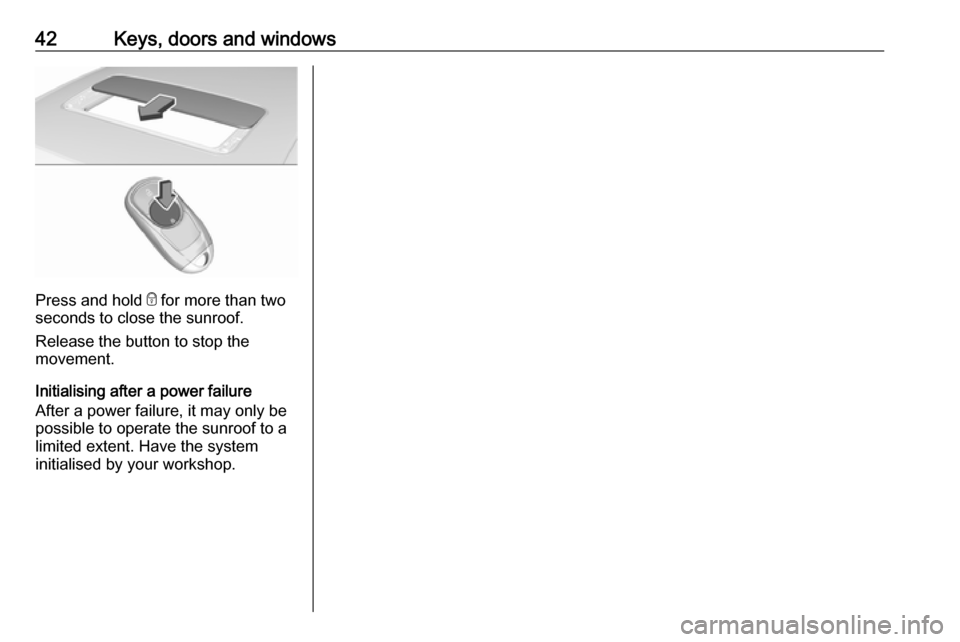 VAUXHALL INSIGNIA 2017.75 Service Manual 42Keys, doors and windows
Press and hold e for more than two
seconds to close the sunroof.
Release the button to stop the
movement.
Initialising after a power failure
After a power failure, it may onl VAUXHALL INSIGNIA 2017.75 Service Manual 42Keys, doors and windows
Press and hold e for more than two
seconds to close the sunroof.
Release the button to stop the
movement.
Initialising after a power failure
After a power failure, it may onl