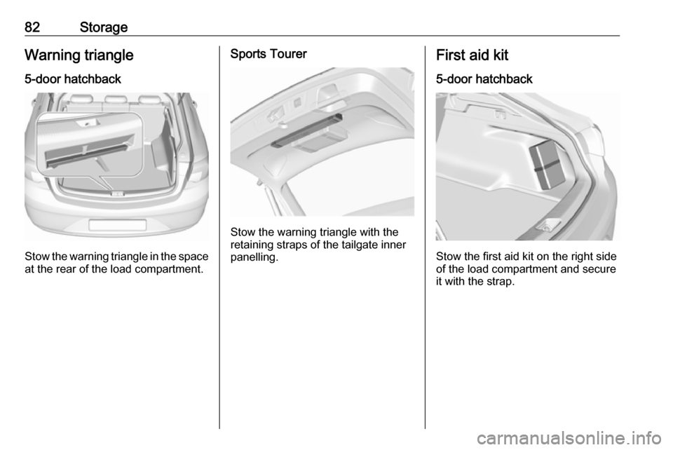 VAUXHALL INSIGNIA 2017.75 Manual Online 82StorageWarning triangle
5-door hatchback
Stow the warning triangle in the space
at the rear of the load compartment.
Sports Tourer
Stow the warning triangle with the
retaining straps of the tailgate VAUXHALL INSIGNIA 2017.75 Manual Online 82StorageWarning triangle
5-door hatchback
Stow the warning triangle in the space
at the rear of the load compartment.
Sports Tourer
Stow the warning triangle with the
retaining straps of the tailgate