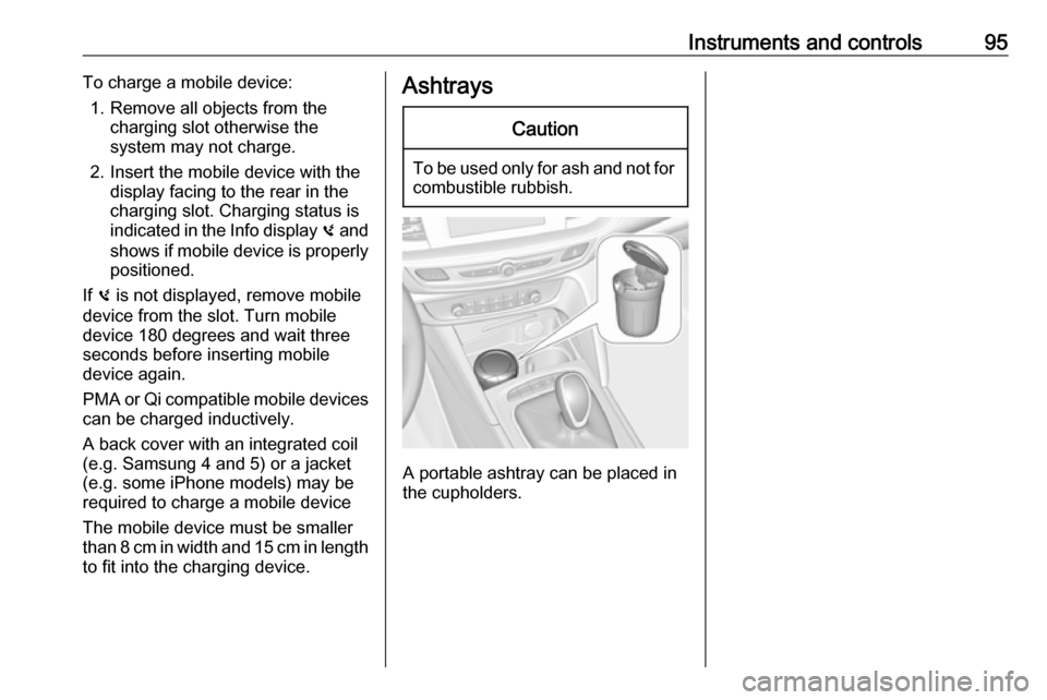 VAUXHALL INSIGNIA 2017.75  Owners Manual Instruments and controls95To charge a mobile device:1. Remove all objects from the charging slot otherwise the
system may not charge.
2. Insert the mobile device with the display facing to the rear in