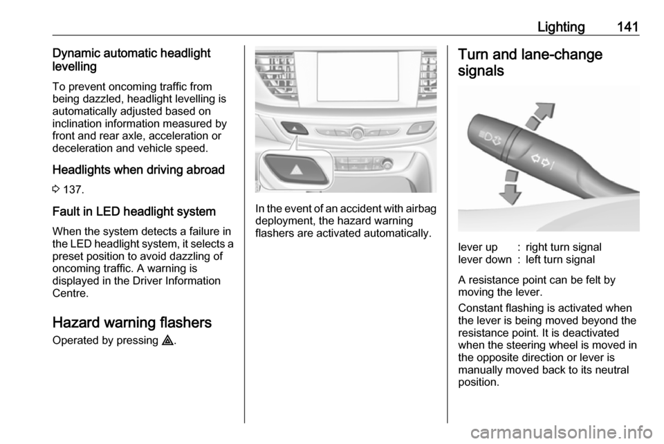 VAUXHALL INSIGNIA 2018 Owners Guide Lighting141Dynamic automatic headlight
levelling
To prevent oncoming traffic from
being dazzled, headlight levelling is
automatically adjusted based on
inclination information measured by
front and re