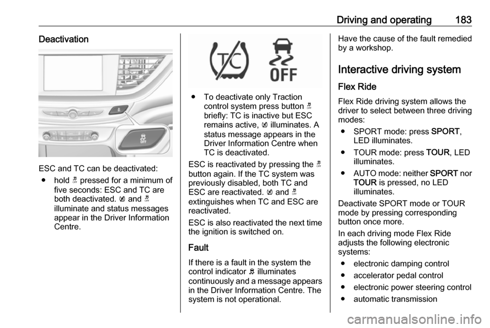 VAUXHALL INSIGNIA 2018 User Guide Driving and operating183Deactivation
ESC and TC can be deactivated:● hold  t pressed for a minimum of
five seconds: ESC and TC are
both deactivated.  k and  t
illuminate and status messages appear i