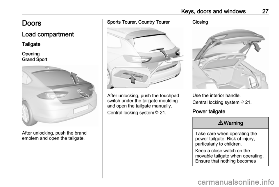 VAUXHALL INSIGNIA 2018 Owners Guide Keys, doors and windows27Doors
Load compartment Tailgate
OpeningGrand Sport
After unlocking, push the brand
emblem and open the tailgate.
Sports Tourer, Country Tourer
After unlocking, push the touchp VAUXHALL INSIGNIA 2018 Owners Guide Keys, doors and windows27Doors
Load compartment Tailgate
OpeningGrand Sport
After unlocking, push the brand
emblem and open the tailgate.
Sports Tourer, Country Tourer
After unlocking, push the touchp