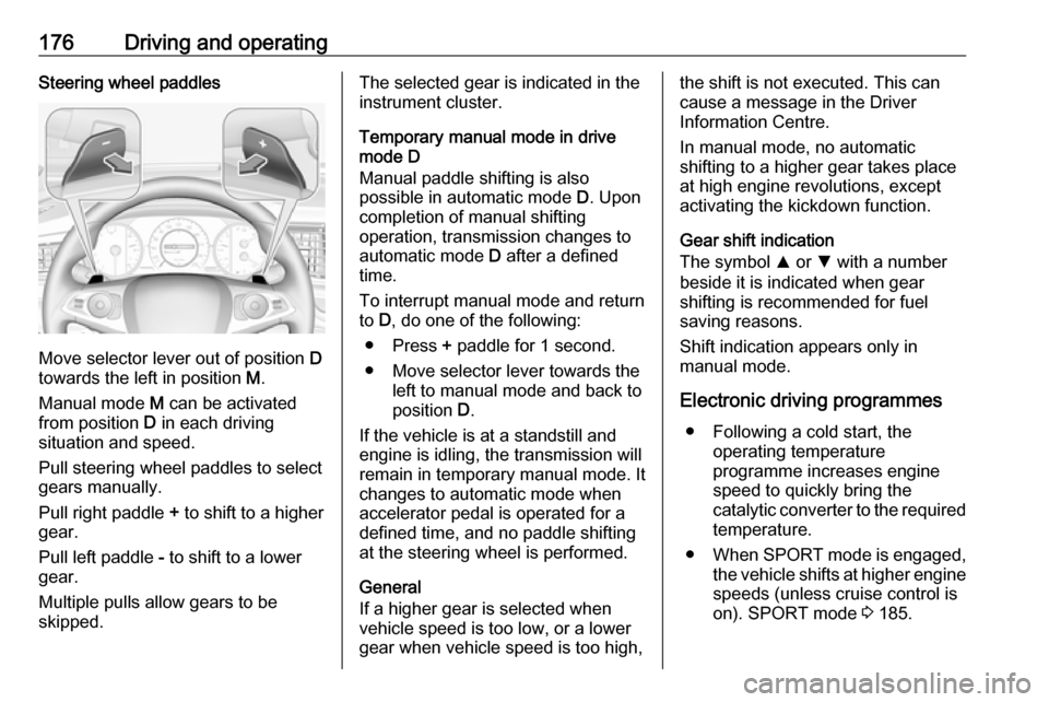 VAUXHALL INSIGNIA 2018.5 Workshop Manual 176Driving and operatingSteering wheel paddles
Move selector lever out of position D
towards the left in position M.
Manual mode M can be activated
from position D in each driving
situation and spe VAUXHALL INSIGNIA 2018.5 Workshop Manual 176Driving and operatingSteering wheel paddles
Move selector lever out of position D
towards the left in position M.
Manual mode M can be activated
from position D in each driving
situation and spe