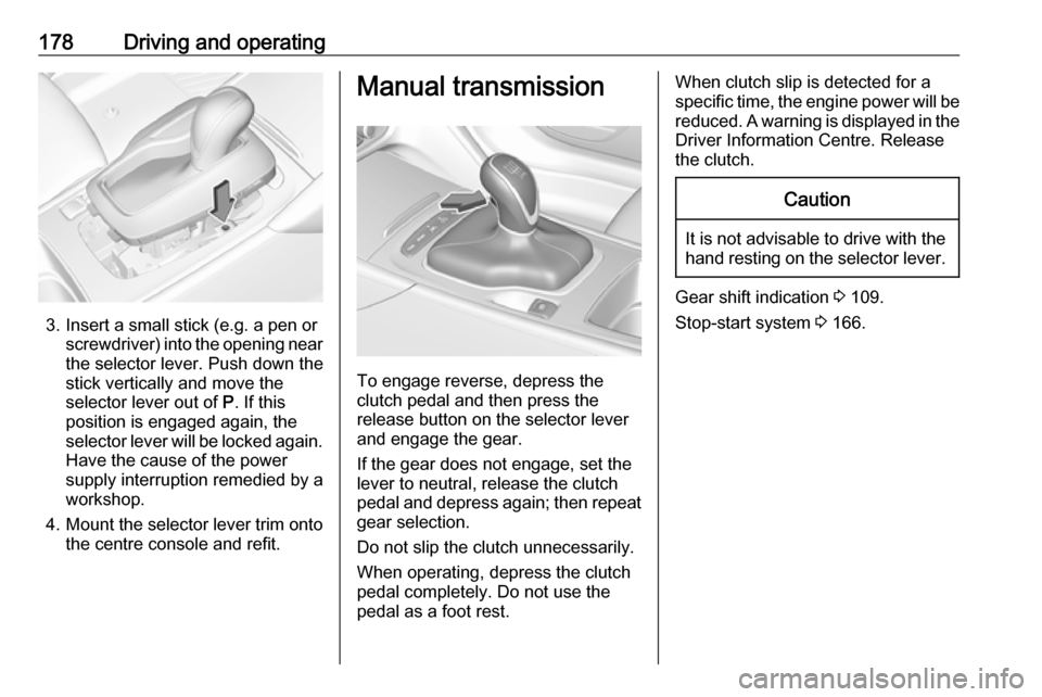 VAUXHALL INSIGNIA 2018.5 Owners Guide 178Driving and operating
3. Insert a small stick (e.g. a pen orscrewdriver) into the opening near
the selector lever. Push down the
stick vertically and move the
selector lever out of P. If this
posi VAUXHALL INSIGNIA 2018.5 Owners Guide 178Driving and operating
3. Insert a small stick (e.g. a pen orscrewdriver) into the opening near
the selector lever. Push down the
stick vertically and move the
selector lever out of P. If this
posi