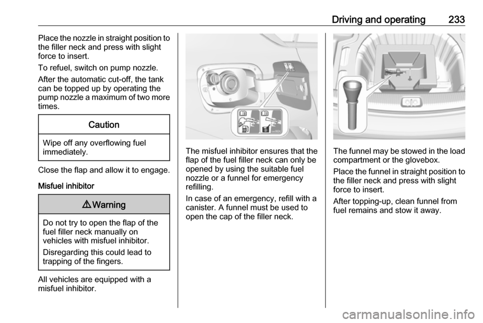 VAUXHALL INSIGNIA 2018.5  Owners Manual Driving and operating233Place the nozzle in straight position to
the filler neck and press with slight
force to insert.
To refuel, switch on pump nozzle.
After the automatic cut-off, the tank
can be t