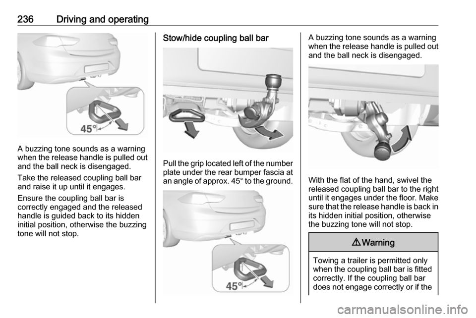 VAUXHALL INSIGNIA 2018.5 Owners Manual 236Driving and operating
A buzzing tone sounds as a warning
when the release handle is pulled out and the ball neck is disengaged.
Take the released coupling ball bar
and raise it up until it engages. VAUXHALL INSIGNIA 2018.5 Owners Manual 236Driving and operating
A buzzing tone sounds as a warning
when the release handle is pulled out and the ball neck is disengaged.
Take the released coupling ball bar
and raise it up until it engages.