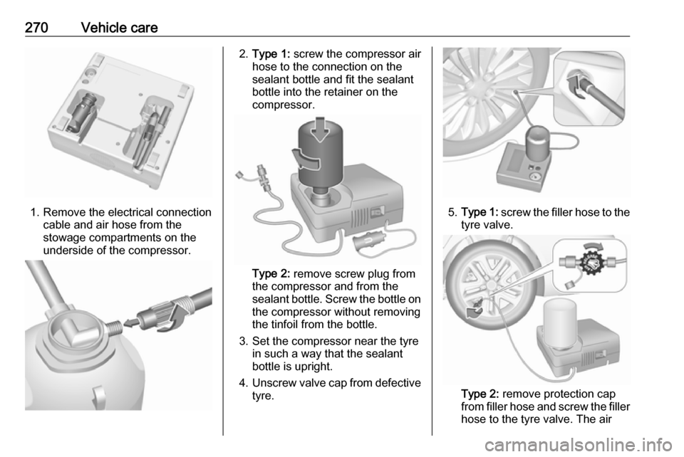 VAUXHALL INSIGNIA 2018.5 Owners Manual 270Vehicle care
1. Remove the electrical connectioncable and air hose from the
stowage compartments on the
underside of the compressor.
2. Type 1: screw the compressor air
hose to the connection on t VAUXHALL INSIGNIA 2018.5 Owners Manual 270Vehicle care
1. Remove the electrical connectioncable and air hose from the
stowage compartments on the
underside of the compressor.
2. Type 1: screw the compressor air
hose to the connection on t