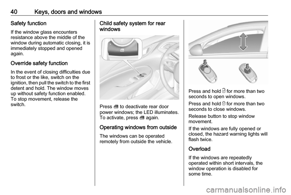 VAUXHALL INSIGNIA 2018.5 Service Manual 40Keys, doors and windowsSafety function
If the window glass encounters
resistance above the middle of the
window during automatic closing, it is
immediately stopped and opened
again.
Override safety VAUXHALL INSIGNIA 2018.5 Service Manual 40Keys, doors and windowsSafety function
If the window glass encounters
resistance above the middle of the
window during automatic closing, it is
immediately stopped and opened
again.
Override safety