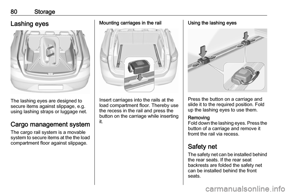 VAUXHALL INSIGNIA 2018.5 Manual Online 80StorageLashing eyes
The lashing eyes are designed to
secure items against slippage, e.g.
using lashing straps or luggage net.
Cargo management system The cargo rail system is a movable
system to sec