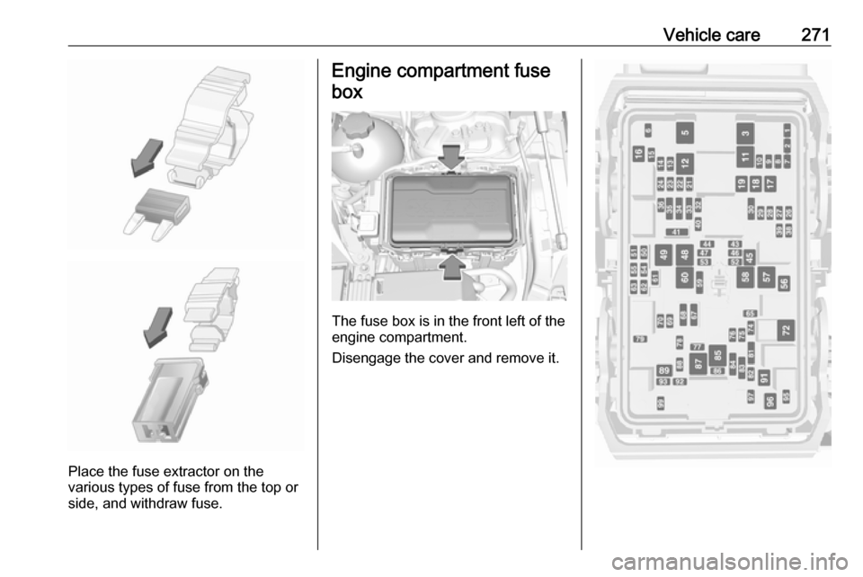 VAUXHALL INSIGNIA 2019 Owners Manual Vehicle care271
Place the fuse extractor on the
various types of fuse from the top or
side, and withdraw fuse.
Engine compartment fuse
box
The fuse box is in the front left of the
engine compartment.
VAUXHALL INSIGNIA 2019 Owners Manual Vehicle care271
Place the fuse extractor on the
various types of fuse from the top or
side, and withdraw fuse.
Engine compartment fuse
box
The fuse box is in the front left of the
engine compartment.