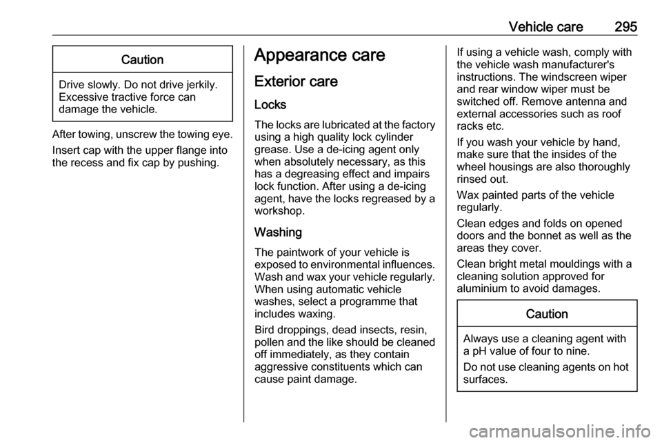 VAUXHALL INSIGNIA 2019  Owners Manual Vehicle care295Caution
Drive slowly. Do not drive jerkily.
Excessive tractive force can
damage the vehicle.
After towing, unscrew the towing eye.
Insert cap with the upper flange into
the recess and f