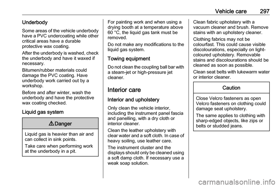VAUXHALL INSIGNIA 2019  Owners Manual Vehicle care297UnderbodySome areas of the vehicle underbody
have a PVC undercoating while other
critical areas have a durable
protective wax coating.
After the underbody is washed, check the underbody