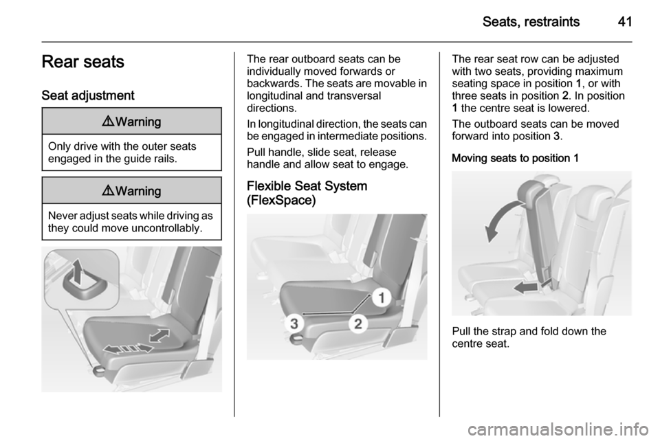 VAUXHALL MERIVA 2014.5 Service Manual Seats, restraints41Rear seats
Seat adjustment9 Warning
Only drive with the outer seats
engaged in the guide rails.
9 Warning
Never adjust seats while driving as
they could move uncontrollably.
The rea
