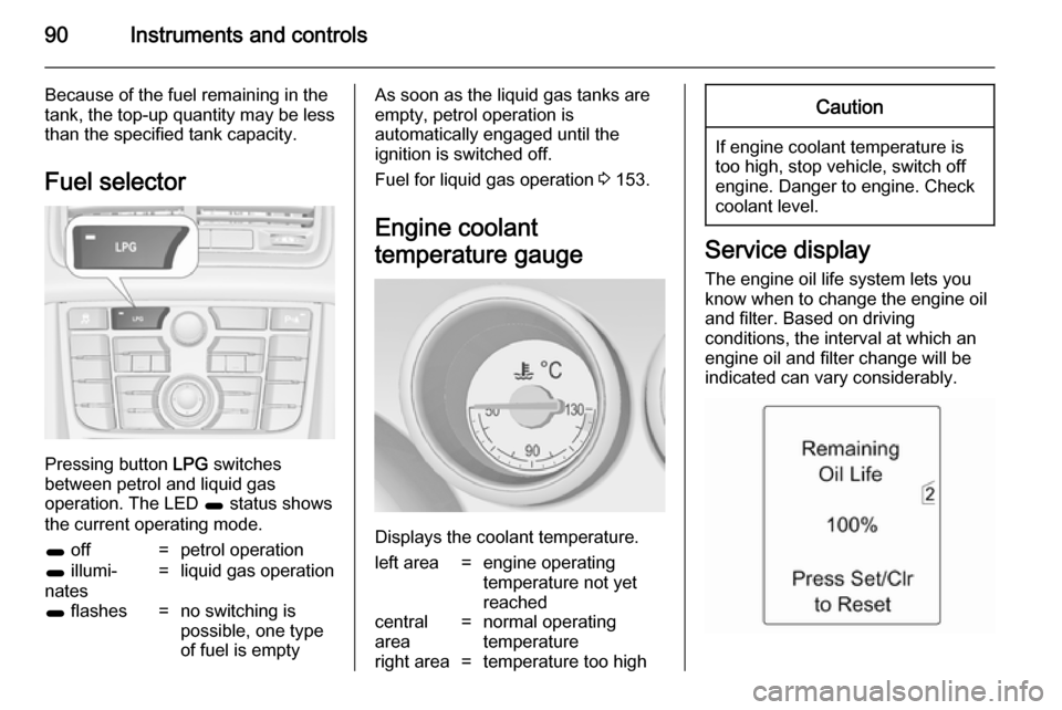 VAUXHALL MERIVA 2014.5  Owners Manual 90Instruments and controls
Because of the fuel remaining in the
tank, the top-up quantity may be less
than the specified tank capacity.
Fuel selector
Pressing button  LPG switches
between petrol and l