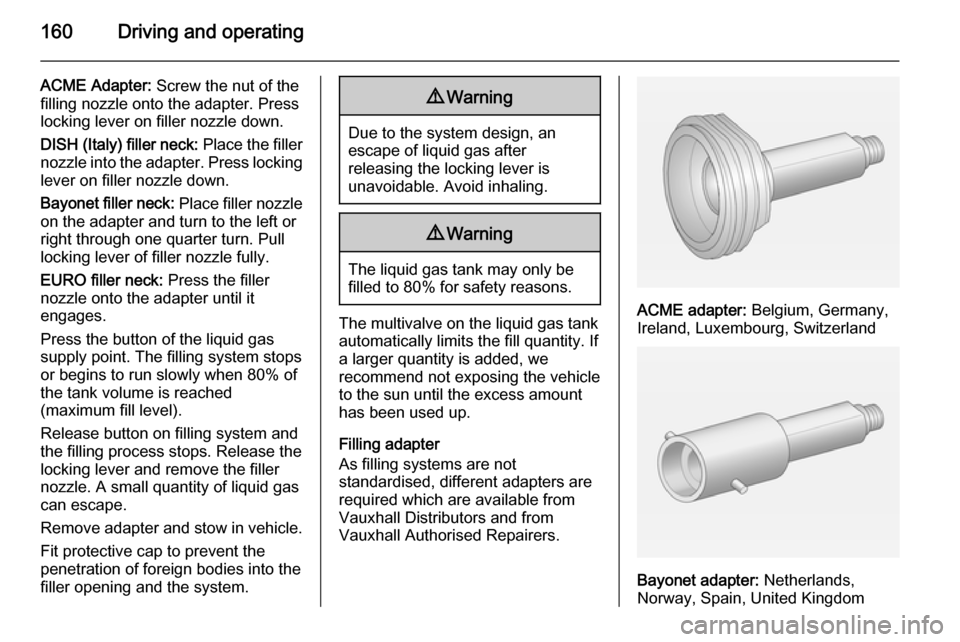 VAUXHALL MERIVA 2015 Owners Manual 160Driving and operating
ACME Adapter: Screw the nut of the
filling nozzle onto the adapter. Press
locking lever on filler nozzle down.
DISH (Italy) filler neck: Place the filler
nozzle into the adap VAUXHALL MERIVA 2015 Owners Manual 160Driving and operating
ACME Adapter: Screw the nut of the
filling nozzle onto the adapter. Press
locking lever on filler nozzle down.
DISH (Italy) filler neck: Place the filler
nozzle into the adap