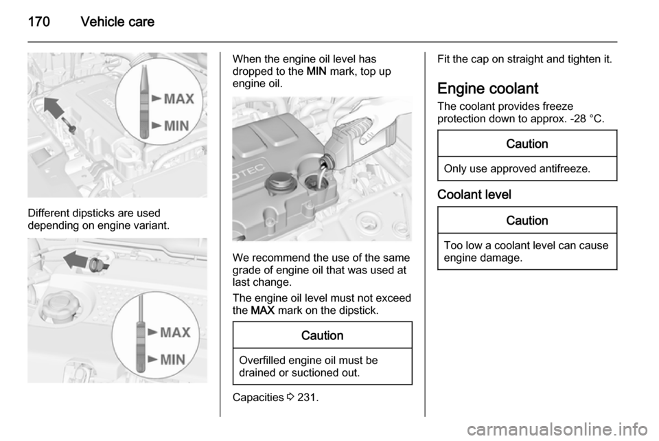 VAUXHALL MERIVA 2015  Owners Manual 170Vehicle care
Different dipsticks are used
depending on engine variant.
When the engine oil level has
dropped to the  MIN mark, top up
engine oil.
We recommend the use of the same
grade of engine oi