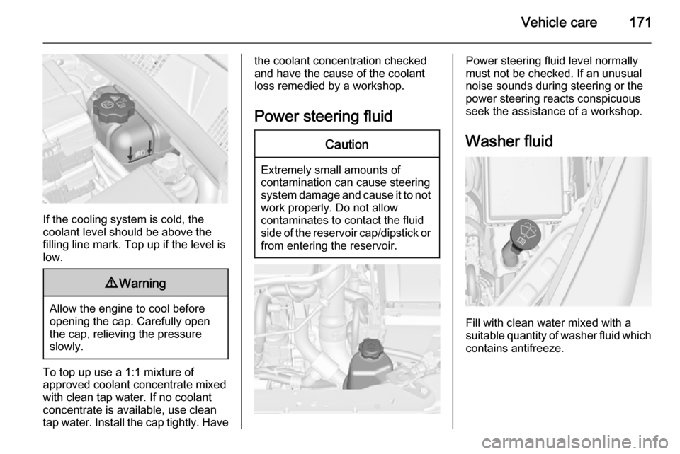 VAUXHALL MERIVA 2015  Owners Manual Vehicle care171
If the cooling system is cold, the
coolant level should be above the
filling line mark. Top up if the level is
low.
9 Warning
Allow the engine to cool before
opening the cap. Carefully