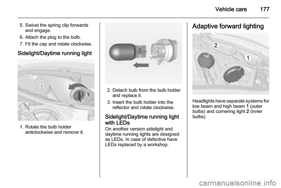 VAUXHALL MERIVA 2015 Owners Manual Vehicle care177
5. Swivel the spring clip forwardsand engage.
6. Attach the plug to the bulb.
7. Fit the cap and rotate clockwise.
Sidelight/Daytime running light
1. Rotate the bulb holder anticlockwi VAUXHALL MERIVA 2015 Owners Manual Vehicle care177
5. Swivel the spring clip forwardsand engage.
6. Attach the plug to the bulb.
7. Fit the cap and rotate clockwise.
Sidelight/Daytime running light
1. Rotate the bulb holder anticlockwi