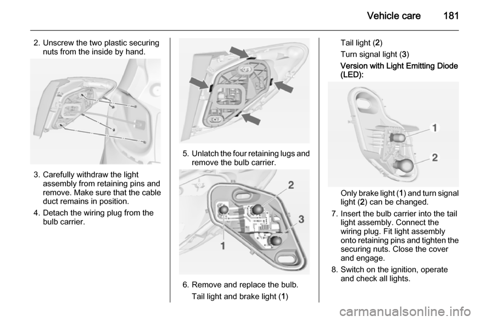 VAUXHALL MERIVA 2015  Owners Manual Vehicle care181
2. Unscrew the two plastic securingnuts from the inside by hand.
3. Carefully withdraw the light assembly from retaining pins and
remove. Make sure that the cable duct remains in posit