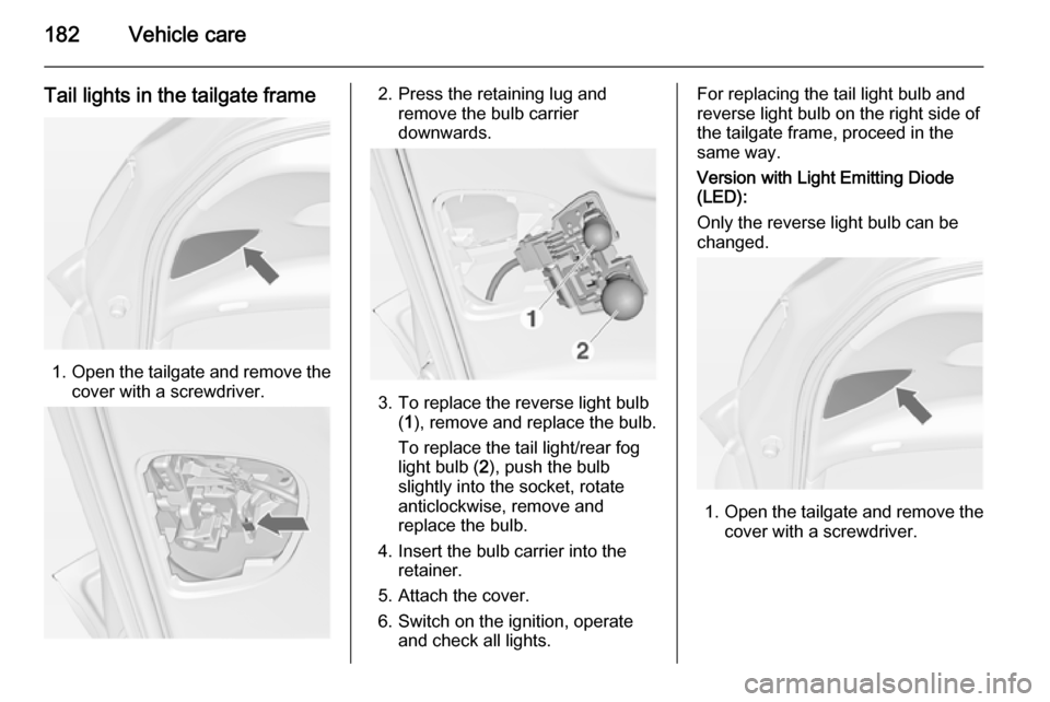 VAUXHALL MERIVA 2015  Owners Manual 182Vehicle care
Tail lights in the tailgate frame
1.Open the tailgate and remove the
cover with a screwdriver.
2. Press the retaining lug and remove the bulb carrier
downwards.
3. To replace the rever