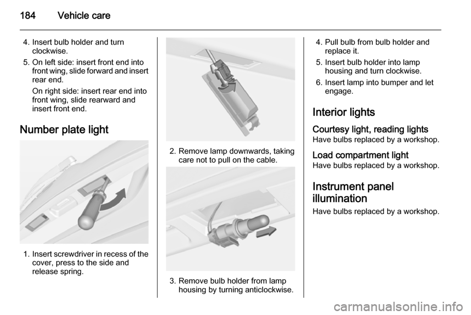 VAUXHALL MERIVA 2015  Owners Manual 184Vehicle care
4. Insert bulb holder and turnclockwise.
5. On left side: insert front end into front wing, slide forward and insertrear end.
On right side: insert rear end into
front wing, slide rear