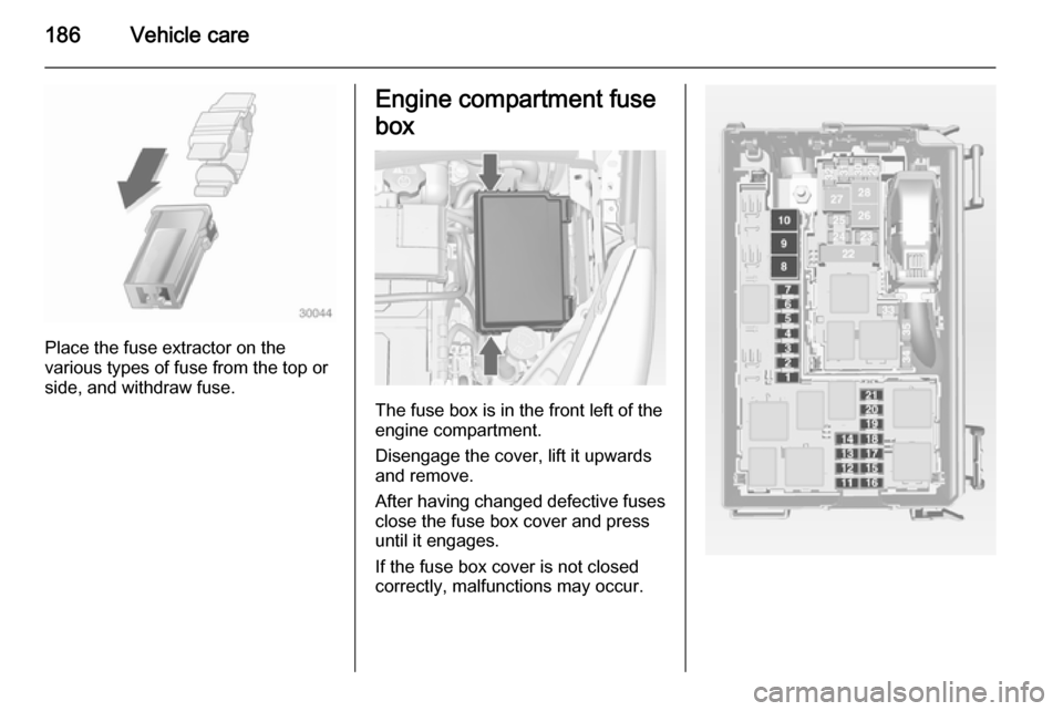 VAUXHALL MERIVA 2015 Owners Manual 186Vehicle care
Place the fuse extractor on the
various types of fuse from the top or
side, and withdraw fuse.
Engine compartment fuse
box
The fuse box is in the front left of the
engine compartment.
VAUXHALL MERIVA 2015 Owners Manual 186Vehicle care
Place the fuse extractor on the
various types of fuse from the top or
side, and withdraw fuse.
Engine compartment fuse
box
The fuse box is in the front left of the
engine compartment.