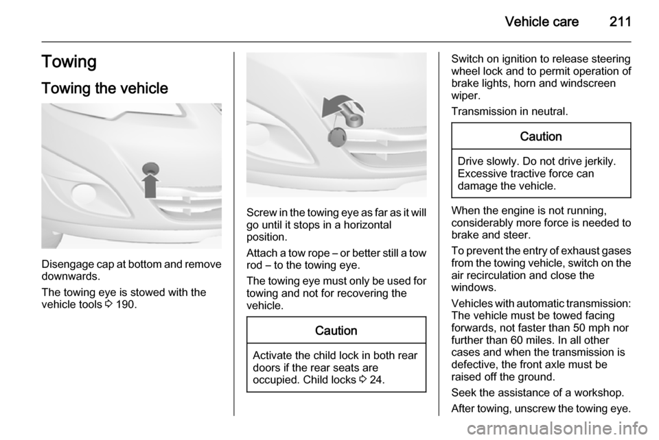 VAUXHALL MERIVA 2015  Owners Manual Vehicle care211Towing
Towing the vehicle
Disengage cap at bottom and remove downwards.
The towing eye is stowed with the
vehicle tools  3 190.
Screw in the towing eye as far as it will
go until it sto