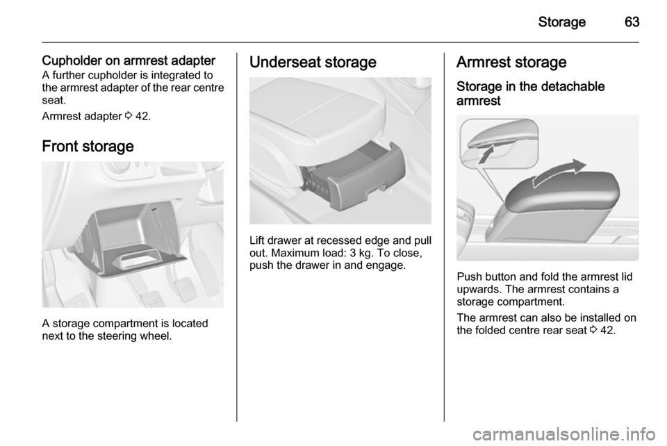 VAUXHALL MERIVA 2015 Repair Manual Storage63
Cupholder on armrest adapterA further cupholder is integrated to
the armrest adapter of the rear centre seat.
Armrest adapter  3 42.
Front storage
A storage compartment is located
next to th