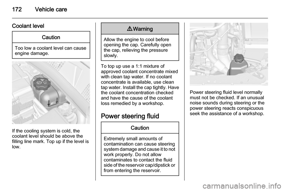 VAUXHALL MERIVA 2015.5  Owners Manual 172Vehicle care
Coolant levelCaution
Too low a coolant level can causeengine damage.
If the cooling system is cold, the
coolant level should be above the
filling line mark. Top up if the level is
low.