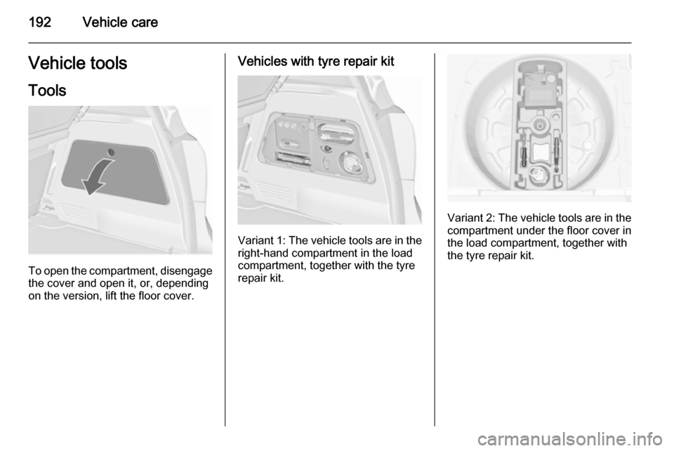 VAUXHALL MERIVA 2015.5 Owners Manual 192Vehicle careVehicle toolsTools
To open the compartment, disengagethe cover and open it, or, depending
on the version, lift the floor cover.
Vehicles with tyre repair kit
Variant 1: The vehicle tool VAUXHALL MERIVA 2015.5 Owners Manual 192Vehicle careVehicle toolsTools
To open the compartment, disengagethe cover and open it, or, depending
on the version, lift the floor cover.
Vehicles with tyre repair kit
Variant 1: The vehicle tool