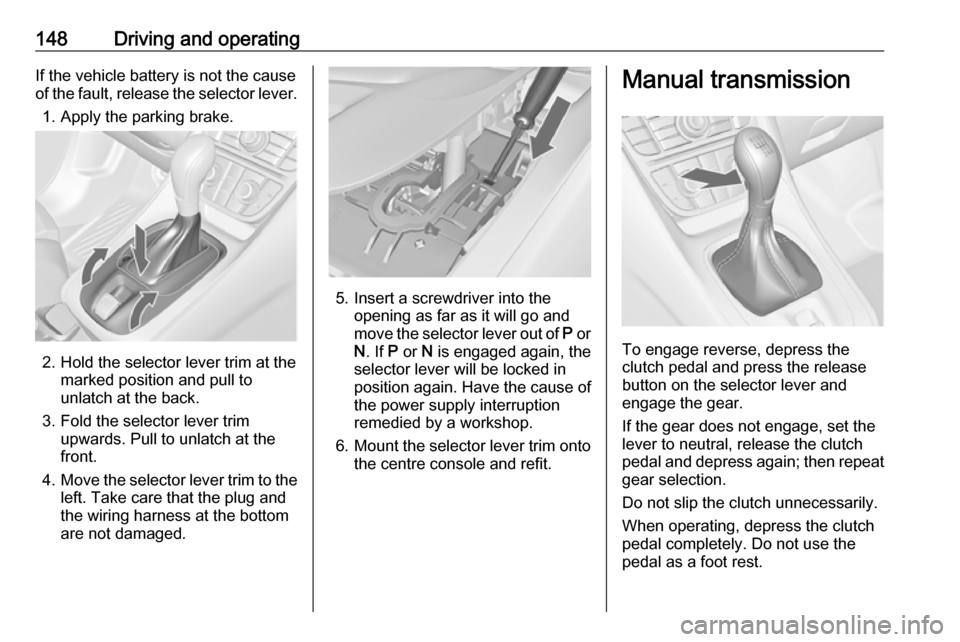 VAUXHALL MERIVA 2016 Owners Manual 148Driving and operatingIf the vehicle battery is not the cause
of the fault, release the selector lever.
1. Apply the parking brake.
2. Hold the selector lever trim at the marked position and pull to VAUXHALL MERIVA 2016 Owners Manual 148Driving and operatingIf the vehicle battery is not the cause
of the fault, release the selector lever.
1. Apply the parking brake.
2. Hold the selector lever trim at the marked position and pull to