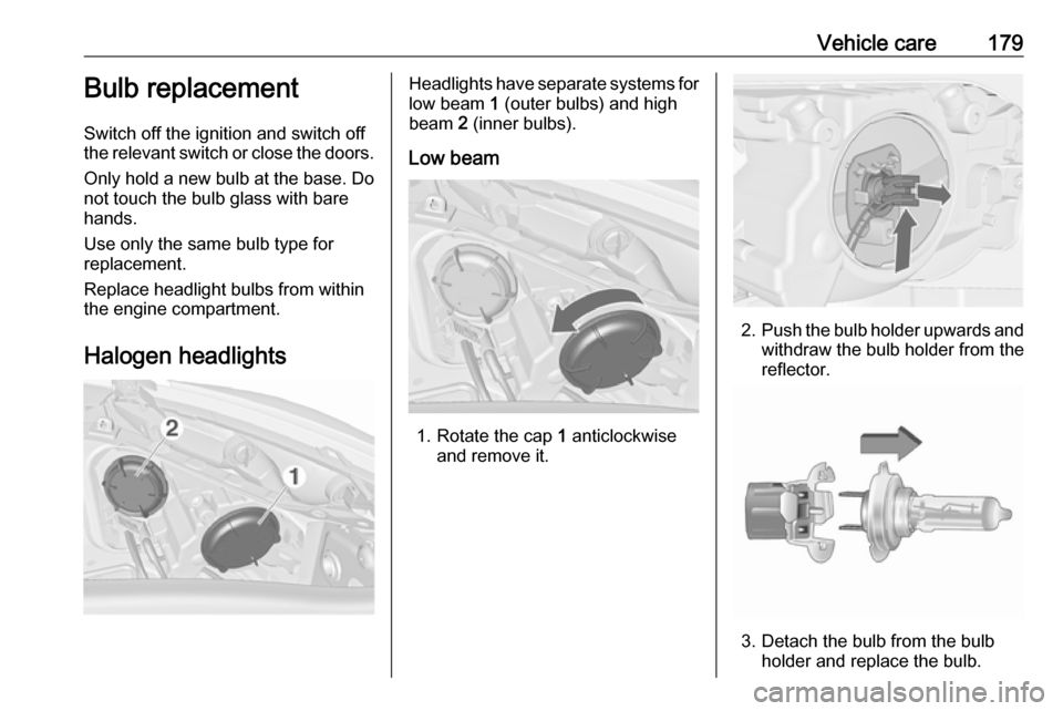 VAUXHALL MERIVA 2016  Owners Manual Vehicle care179Bulb replacement
Switch off the ignition and switch off
the relevant switch or close the doors.
Only hold a new bulb at the base. Do
not touch the bulb glass with bare
hands.
Use only t
