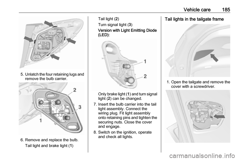 VAUXHALL MERIVA 2016  Owners Manual Vehicle care185
5.Unlatch the four retaining lugs and
remove the bulb carrier.
6. Remove and replace the bulb.
Tail light and brake light ( 1)
Tail light ( 2)
Turn signal light ( 3)
Version with Light