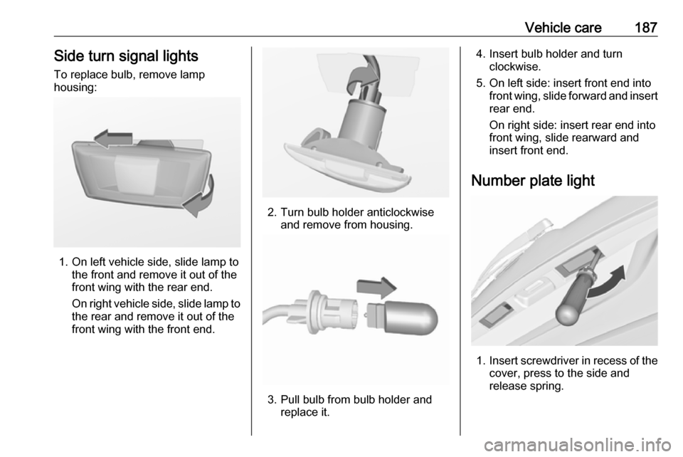 VAUXHALL MERIVA 2016  Owners Manual Vehicle care187Side turn signal lights
To replace bulb, remove lamp
housing:
1. On left vehicle side, slide lamp to the front and remove it out of the
front wing with the rear end.
On right vehicle si