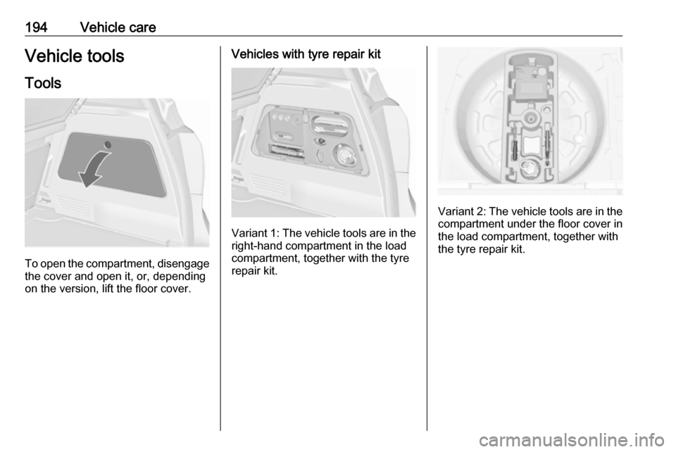 VAUXHALL MERIVA 2016 Owners Manual 194Vehicle careVehicle tools
Tools
To open the compartment, disengage the cover and open it, or, depending
on the version, lift the floor cover.
Vehicles with tyre repair kit
Variant 1: The vehicle to VAUXHALL MERIVA 2016 Owners Manual 194Vehicle careVehicle tools
Tools
To open the compartment, disengage the cover and open it, or, depending
on the version, lift the floor cover.
Vehicles with tyre repair kit
Variant 1: The vehicle to
