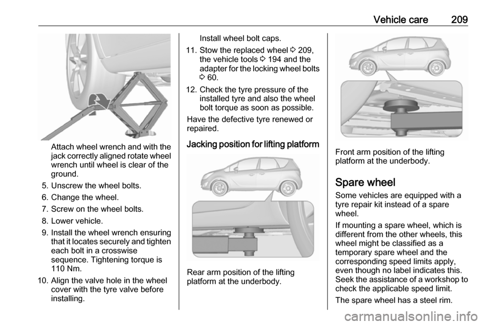 VAUXHALL MERIVA 2016 Owners Manual Vehicle care209
Attach wheel wrench and with the
jack correctly aligned rotate wheel wrench until wheel is clear of the
ground.
5. Unscrew the wheel bolts. 6. Change the wheel.
7. Screw on the wheel b VAUXHALL MERIVA 2016 Owners Manual Vehicle care209
Attach wheel wrench and with the
jack correctly aligned rotate wheel wrench until wheel is clear of the
ground.
5. Unscrew the wheel bolts. 6. Change the wheel.
7. Screw on the wheel b
