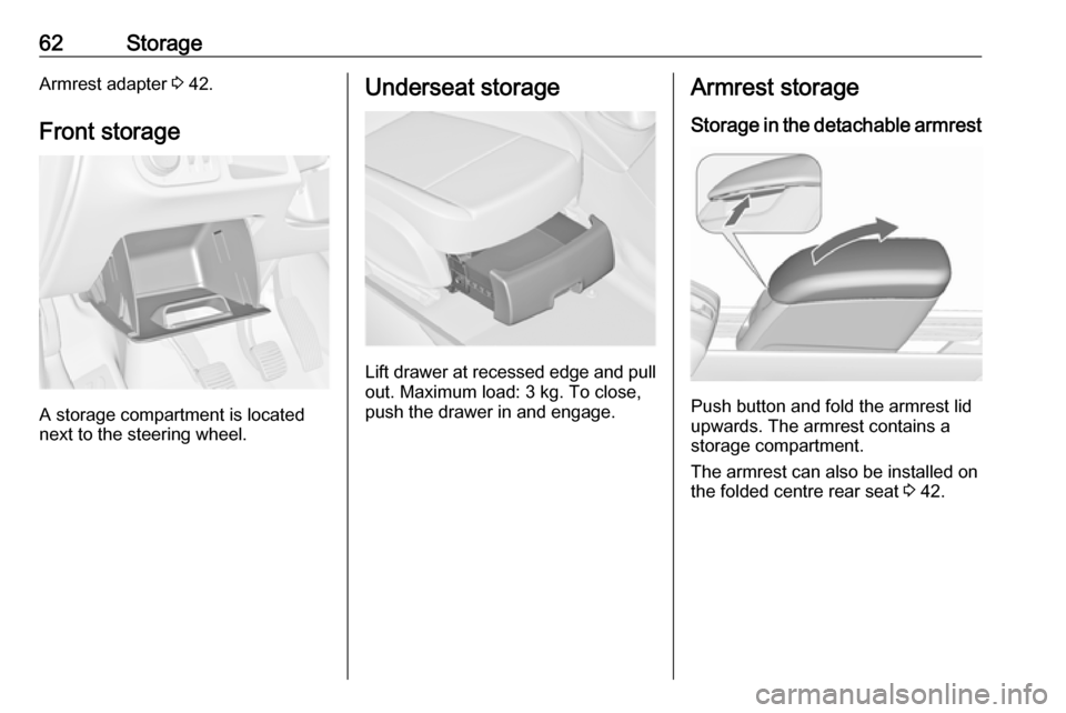 VAUXHALL MERIVA 2016 Repair Manual 62StorageArmrest adapter 3 42.
Front storage
A storage compartment is located
next to the steering wheel.
Underseat storage
Lift drawer at recessed edge and pull
out. Maximum load: 3 kg. To close,
pus VAUXHALL MERIVA 2016 Repair Manual 62StorageArmrest adapter 3 42.
Front storage
A storage compartment is located
next to the steering wheel.
Underseat storage
Lift drawer at recessed edge and pull
out. Maximum load: 3 kg. To close,
pus