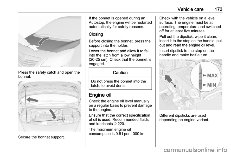 VAUXHALL MERIVA 2016.5  Owners Manual Vehicle care173
Press the safety catch and open the
bonnet.
Secure the bonnet support.
If the bonnet is opened during an
Autostop, the engine will be restarted automatically for safety reasons.
Closin