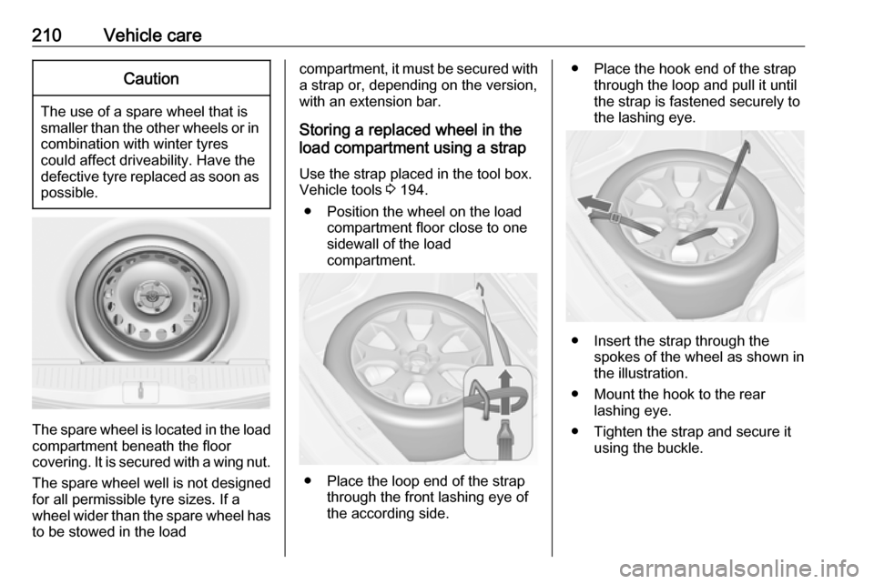 VAUXHALL MERIVA 2016.5  Owners Manual 210Vehicle careCaution
The use of a spare wheel that issmaller than the other wheels or in combination with winter tyres
could affect driveability. Have the defective tyre replaced as soon as
possible