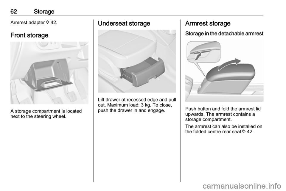 VAUXHALL MERIVA 2016.5  Owners Manual 62StorageArmrest adapter 3 42.
Front storage
A storage compartment is located
next to the steering wheel.
Underseat storage
Lift drawer at recessed edge and pull
out. Maximum load: 3 kg. To close,
pus
