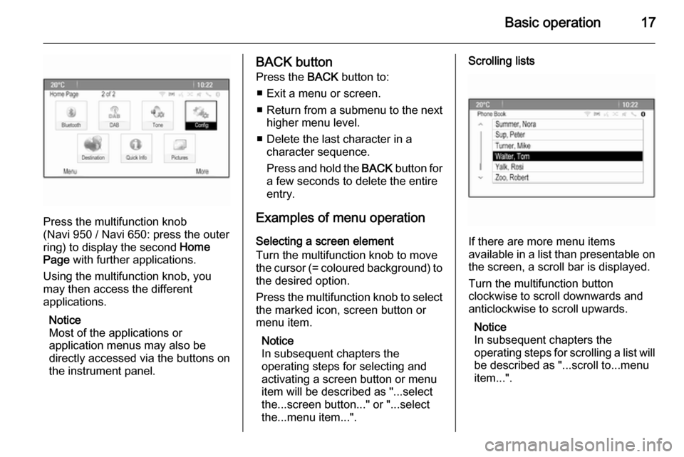 VAUXHALL MOKKA 2014  Infotainment system Basic operation17
Press the multifunction knob
(Navi 950 / Navi 650: press the outer
ring) to display the second  Home
Page  with further applications.
Using the multifunction knob, you
may then acces