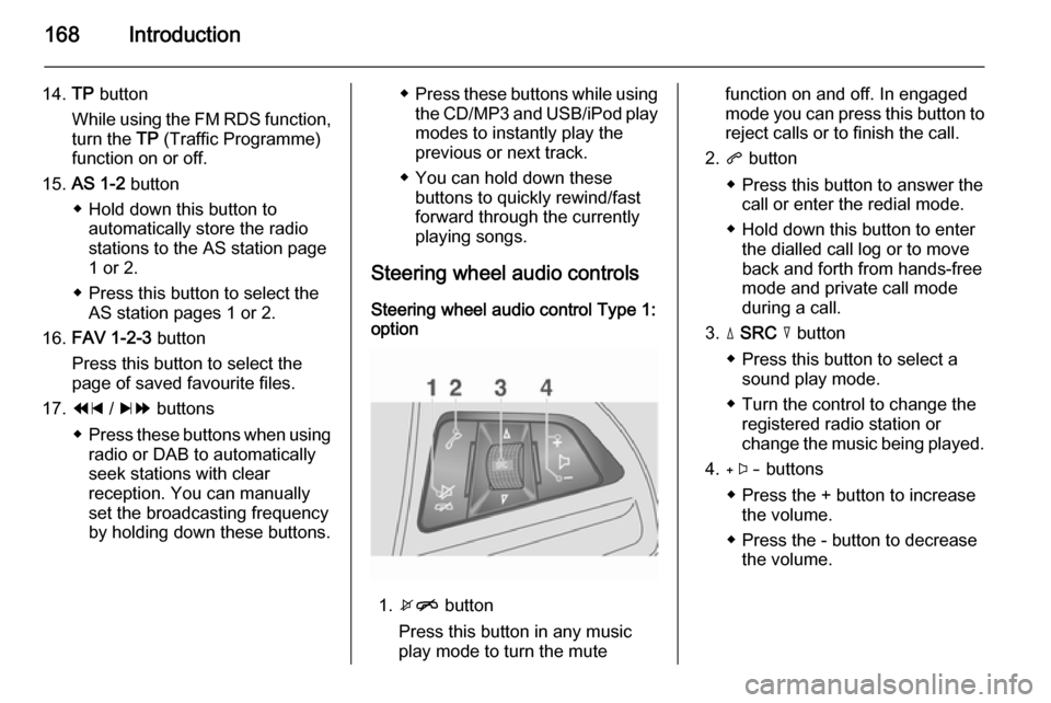 VAUXHALL MOKKA 2014 Infotainment system 168Introduction
14.TP button
While using the FM RDS function,
turn the TP (Traffic Programme)
function on or off.
15. AS 1-2 button
◆ Hold down this button to automatically store the radio
station VAUXHALL MOKKA 2014 Infotainment system 168Introduction
14.TP button
While using the FM RDS function,
turn the TP (Traffic Programme)
function on or off.
15. AS 1-2 button
◆ Hold down this button to automatically store the radio
station