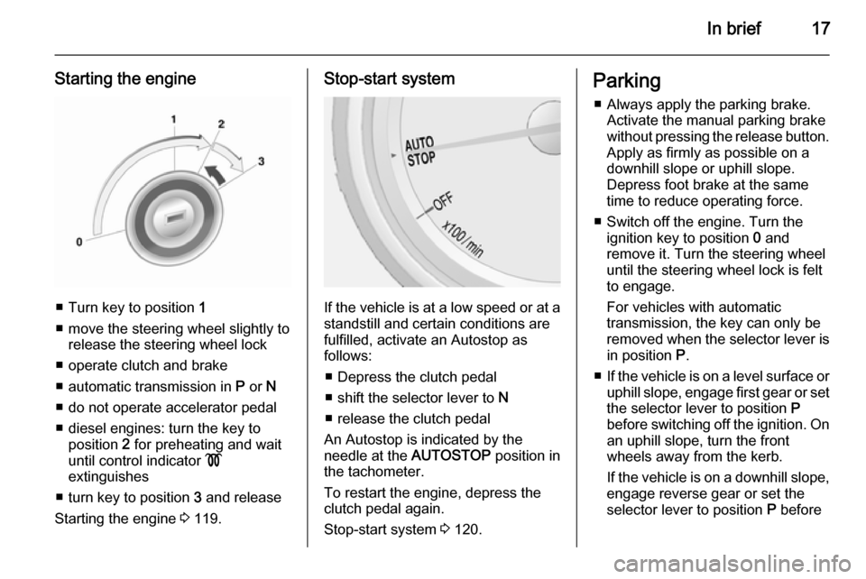 VAUXHALL MOKKA 2014.5  Owners Manual In brief17
Starting the engine
■ Turn key to position 1
■ move the steering wheel slightly to release the steering wheel lock
■ operate clutch and brake
■ automatic transmission in  P or  N
�