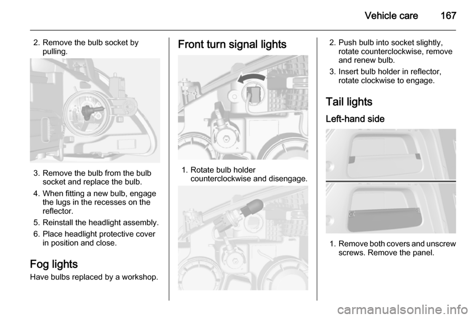 VAUXHALL MOKKA 2015  Owners Manual Vehicle care167
2. Remove the bulb socket bypulling.
3. Remove the bulb from the bulb socket and replace the bulb.
4. When fitting a new bulb, engage the lugs in the recesses on the
reflector.
5. Rein