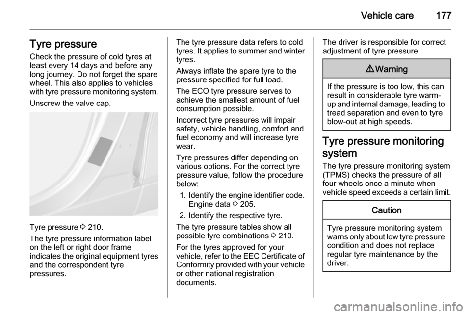 VAUXHALL MOKKA 2015  Owners Manual Vehicle care177Tyre pressure
Check the pressure of cold tyres at
least every 14 days and before any
long journey. Do not forget the spare
wheel. This also applies to vehicles
with tyre pressure monito