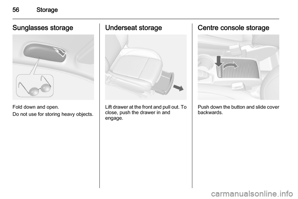 VAUXHALL MOKKA 2015 Owners Manual 56StorageSunglasses storage
Fold down and open.
Do not use for storing heavy objects.
Underseat storage
Lift drawer at the front and pull out. To close, push the drawer in and
engage.
Centre console s VAUXHALL MOKKA 2015 Owners Manual 56StorageSunglasses storage
Fold down and open.
Do not use for storing heavy objects.
Underseat storage
Lift drawer at the front and pull out. To close, push the drawer in and
engage.
Centre console s